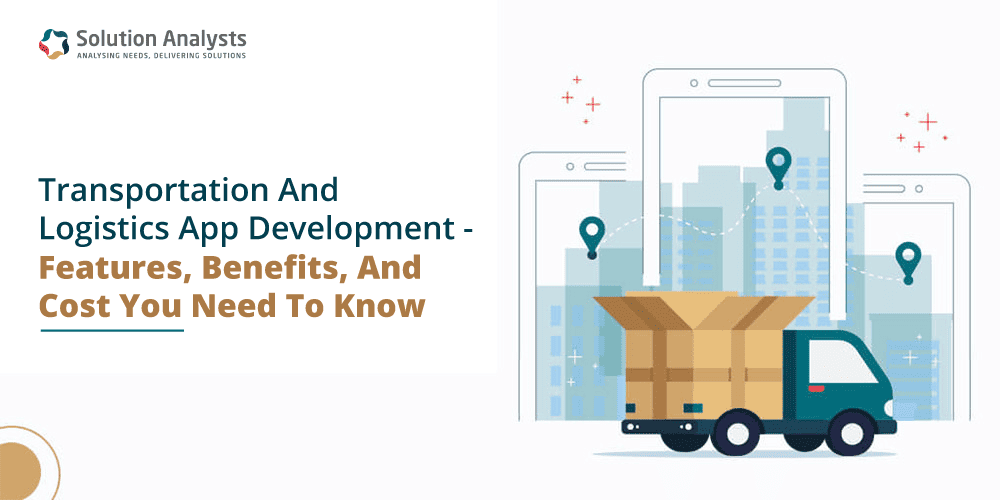 Transportation And Logistics App Development – Features, Benefits, And Cost You Need To Know