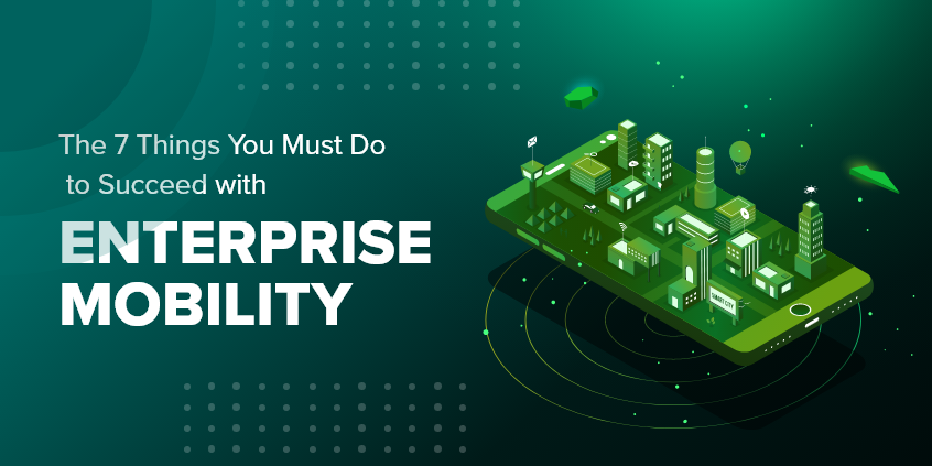 7 Things You Must Do to Succeed with Enterprise Mobility