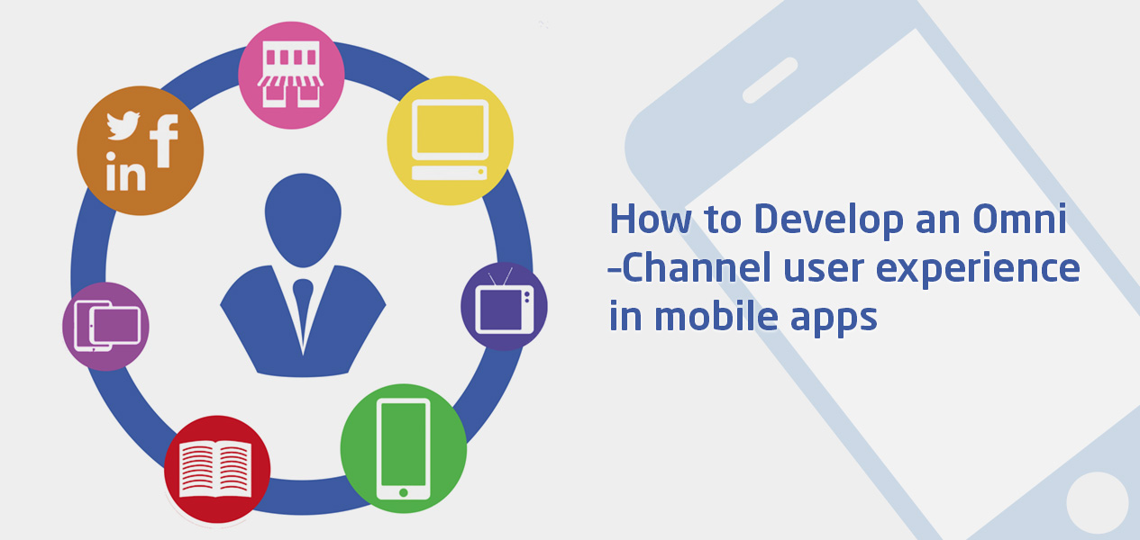 How To Develop An Omni –Channel User Experience In Mobile Applications