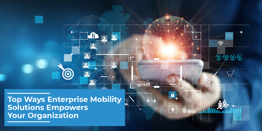 Top Ways Enterprise Mobility Solutions Empowers Your Organization