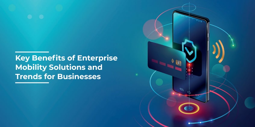 Key Benefits of Enterprise Mobility Solutions and Trends for Businesses