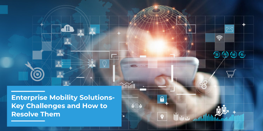 Enterprise Mobility Solutions- Key Challenges and How to Resolve Them