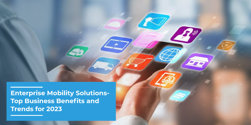 Enterprise Mobility Solutions- Top Business Benefits and Trends for 2023