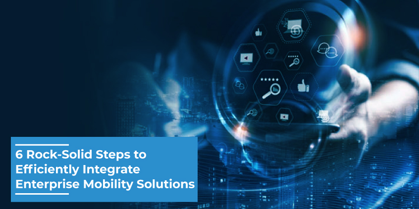 6 rock solid steps to efficiently integrate enterprise mobility solutions